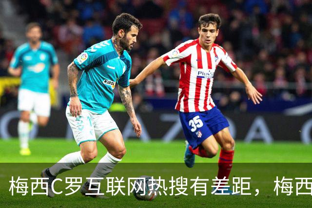 梅西C罗互联网热搜有差距，梅西“最后一舞”热度稍逊风骚