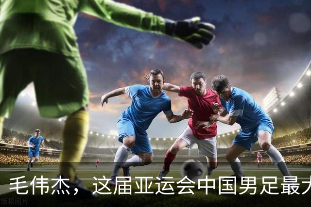 毛伟杰，这届亚运会中国男足最大的惊喜