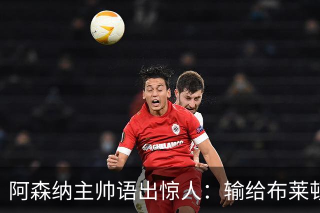 阿森纳主帅语出惊人：输给布莱顿后，我的眼睛疼了一周